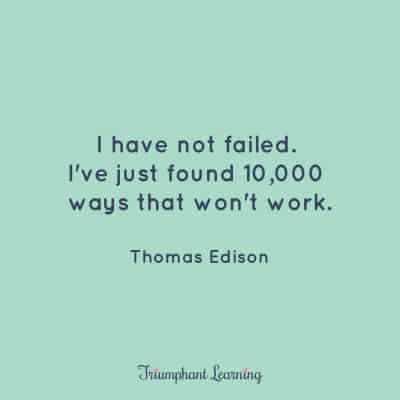 “I have not failed. I've just found 10,000 ways that won't work.” Thomas Edison