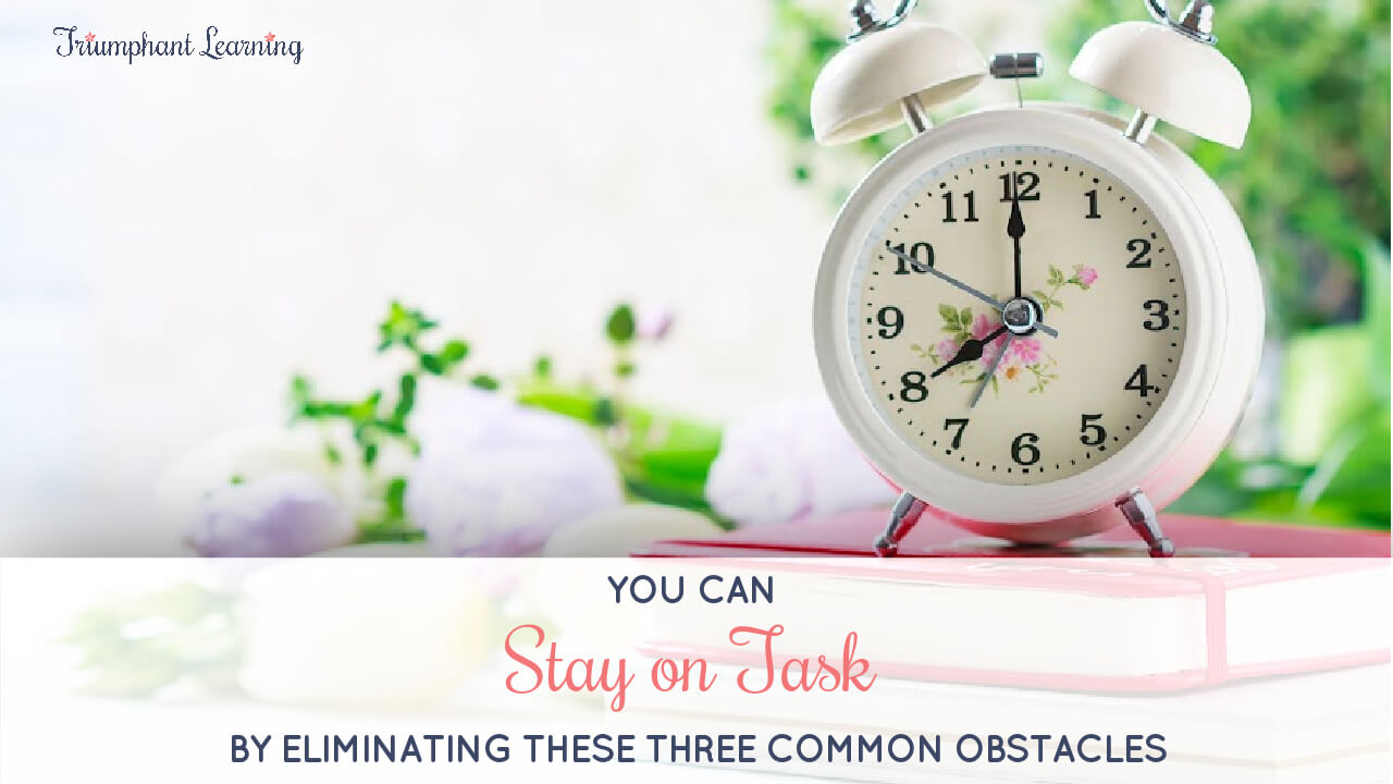 You Can Stay On Task By Eliminating These Three Common Obstacles